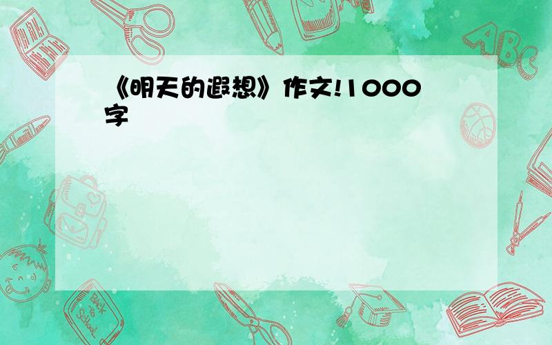 《明天的遐想》作文!1000字