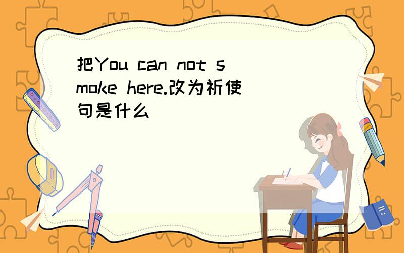 把You can not smoke here.改为祈使句是什么