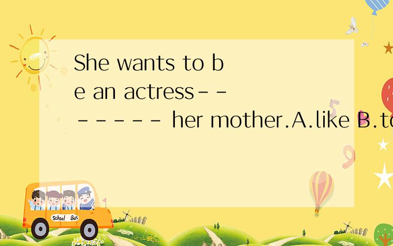 She wants to be an actress------- her mother.A.like B.to lik