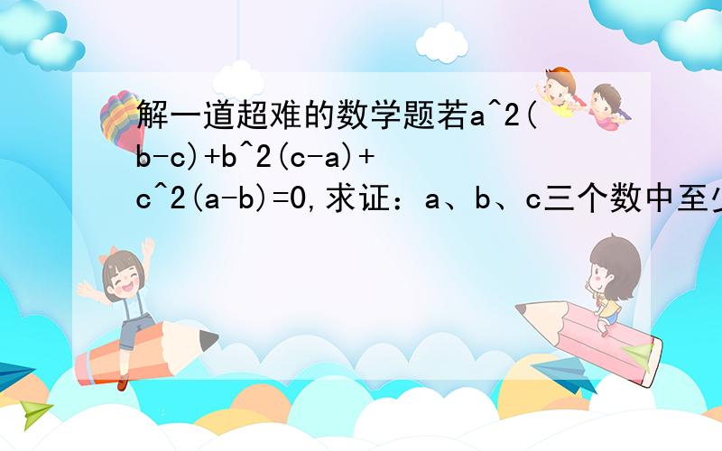 解一道超难的数学题若a^2(b-c)+b^2(c-a)+c^2(a-b)=0,求证：a、b、c三个数中至少有两个数相等