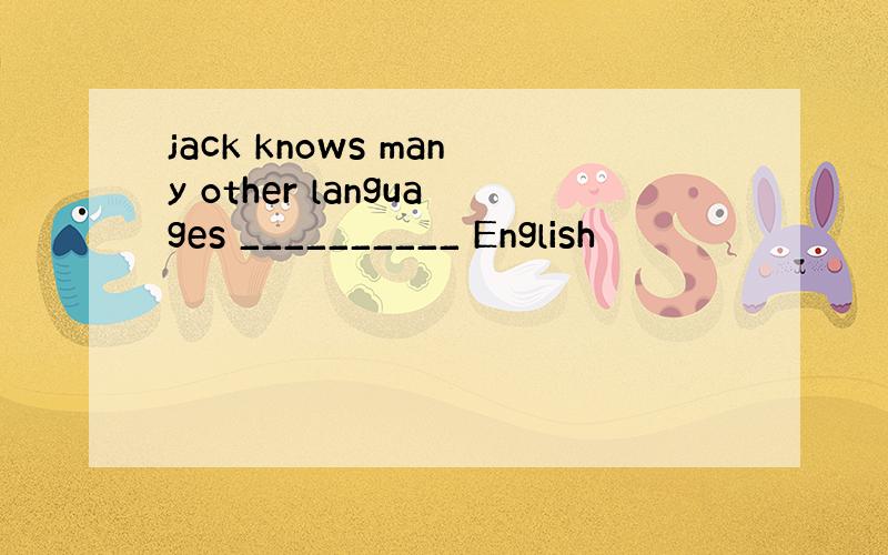 jack knows many other languages __________ English