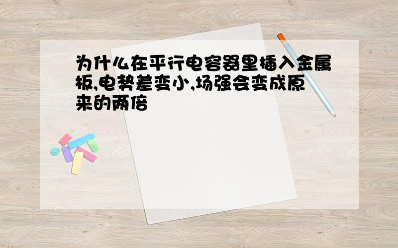 为什么在平行电容器里插入金属板,电势差变小,场强会变成原来的两倍