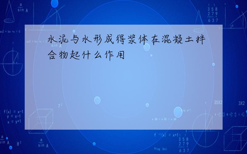 水泥与水形成得浆体在混凝土拌合物起什么作用