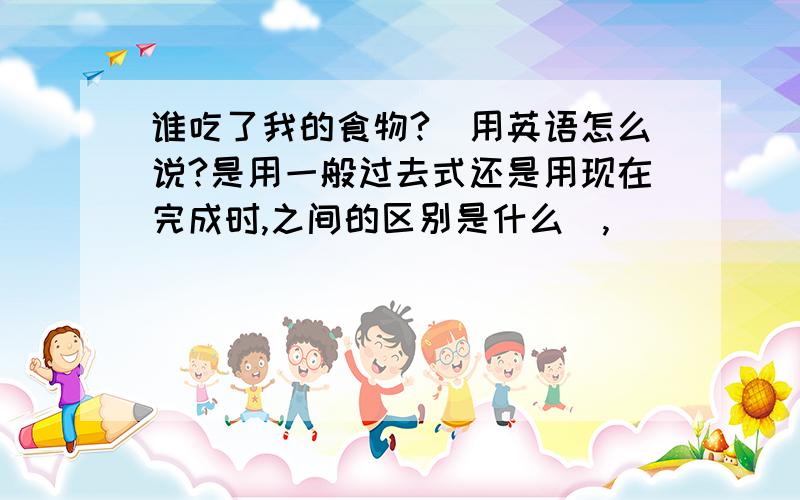 谁吃了我的食物?（用英语怎么说?是用一般过去式还是用现在完成时,之间的区别是什么）,