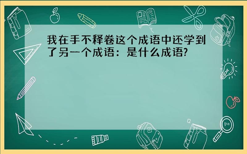 我在手不释卷这个成语中还学到了另一个成语：是什么成语?