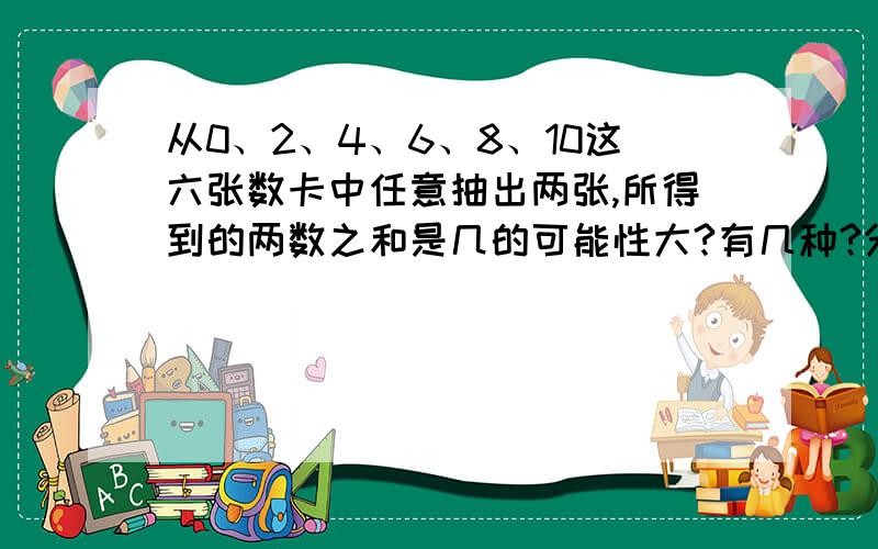 从0、2、4、6、8、10这六张数卡中任意抽出两张,所得到的两数之和是几的可能性大?有几种?分别是哪两个数相加?