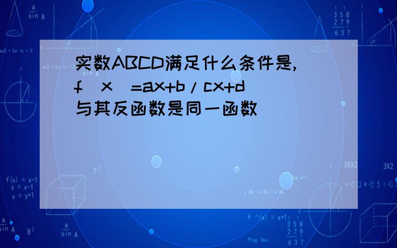 实数ABCD满足什么条件是,f(x)=ax+b/cx+d与其反函数是同一函数