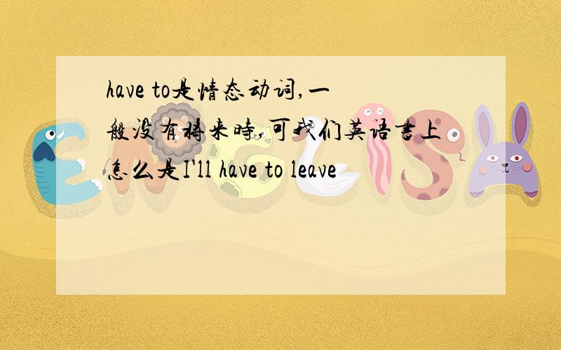 have to是情态动词,一般没有将来时,可我们英语书上怎么是I'll have to leave