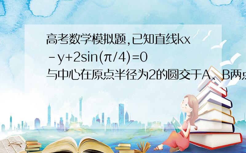 高考数学模拟题,已知直线kx-y+2sin(π/4)=0与中心在原点半径为2的圆交于A、B两点,且向量AM=向量OB,若