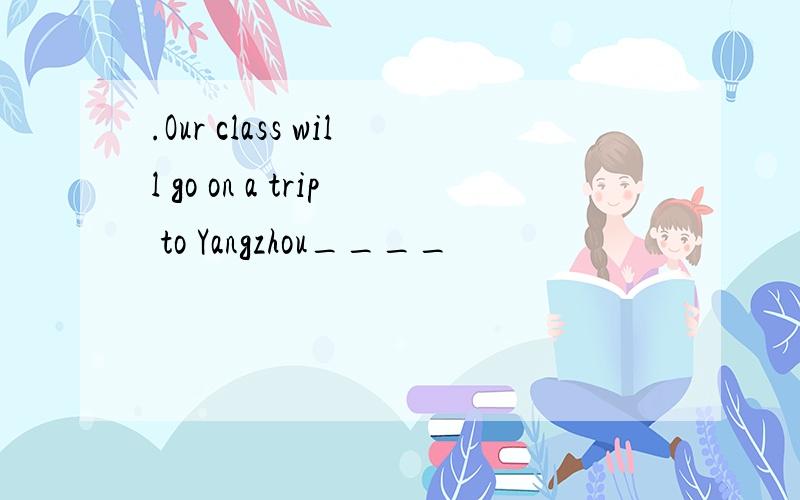 .Our class will go on a trip to Yangzhou____