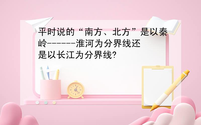 平时说的“南方、北方”是以秦岭------淮河为分界线还是以长江为分界线?