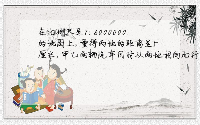 在比例尺是1:6000000的地图上,量得两地的距离是5厘米,甲乙两辆汽车同时从两地相向而行,3小时后两车相遇