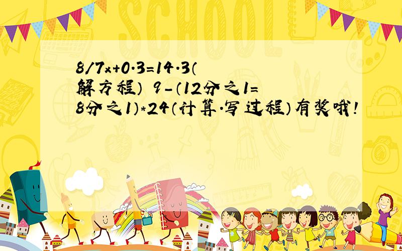 8/7x+0.3=14.3（解方程） 9-（12分之1=8分之1）*24（计算.写过程）有奖哦!