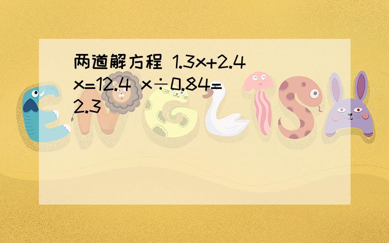 两道解方程 1.3x+2.4x=12.4 x÷0.84=2.3