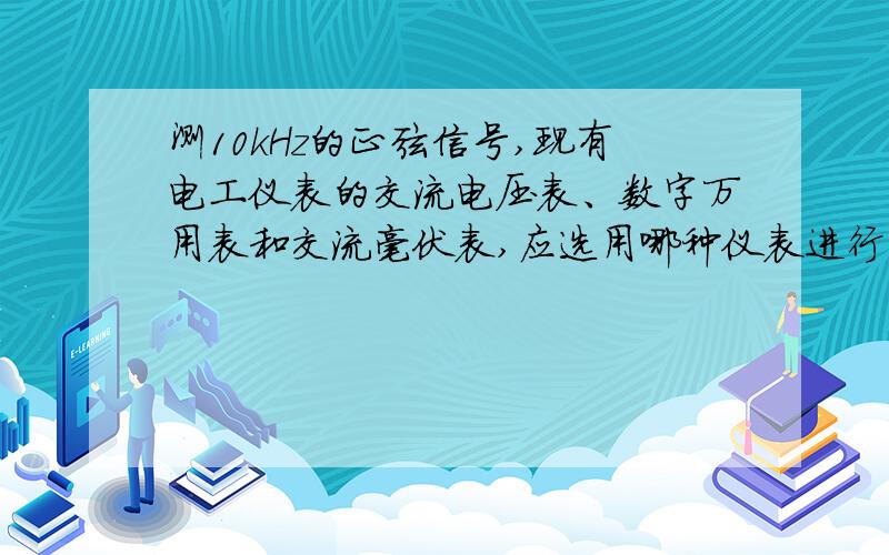 测10kHz的正弦信号,现有电工仪表的交流电压表、数字万用表和交流毫伏表,应选用哪种仪表进行测量.说明理