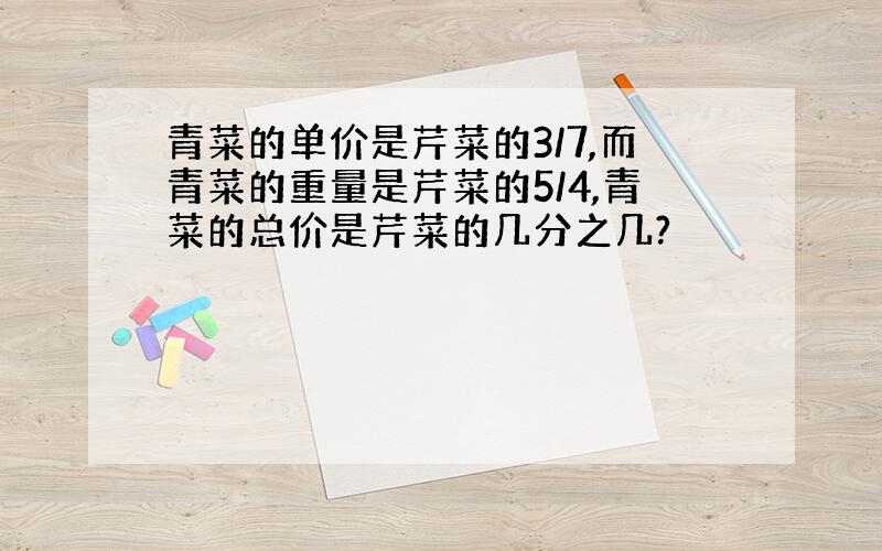 青菜的单价是芹菜的3/7,而青菜的重量是芹菜的5/4,青菜的总价是芹菜的几分之几?