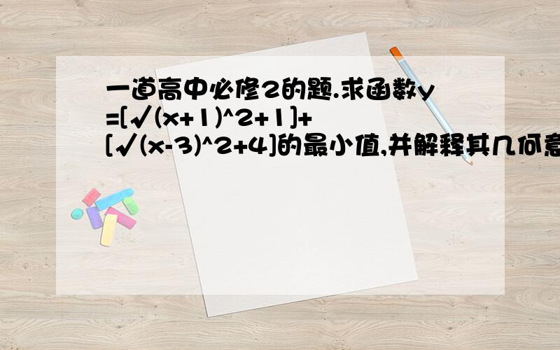 一道高中必修2的题.求函数y=[√(x+1)^2+1]+[√(x-3)^2+4]的最小值,并解释其几何意义.