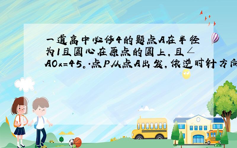 一道高中必修4的题点A在半径为1且圆心在原点的圆上,且∠AOx=45°.点P从点A出发,依逆时针方向匀速地沿单位园旋转.