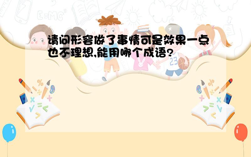 请问形容做了事情可是效果一点也不理想,能用哪个成语?