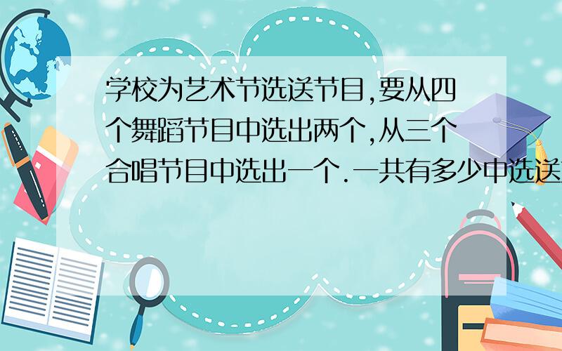 学校为艺术节选送节目,要从四个舞蹈节目中选出两个,从三个合唱节目中选出一个.一共有多少中选送方案?