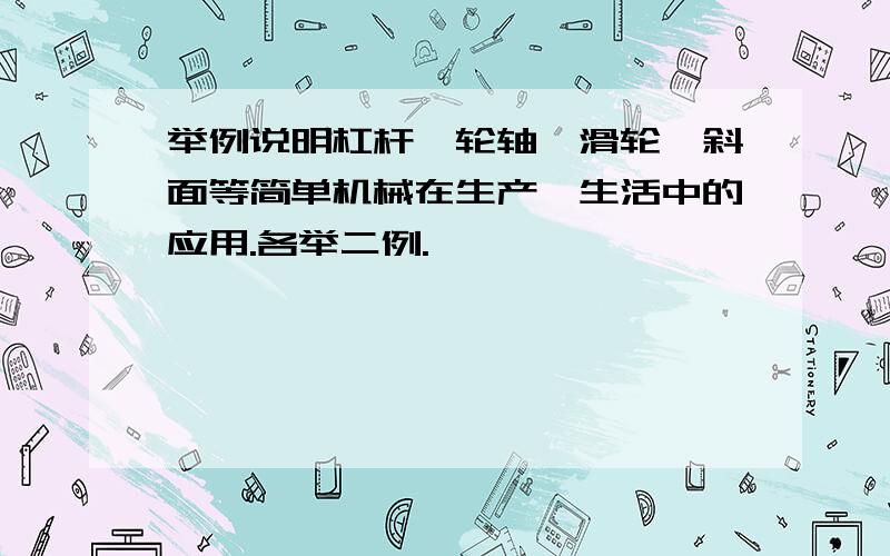 举例说明杠杆、轮轴、滑轮、斜面等简单机械在生产、生活中的应用.各举二例.