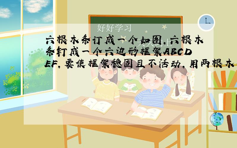 六根木条订成一个如图,六根木条钉成一个六边形框架ABCDEF,要使框架稳固且不活动,用两根木条可以吗