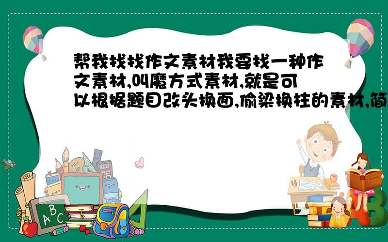 帮我找找作文素材我要找一种作文素材,叫魔方式素材,就是可以根据题目改头换面,偷梁换柱的素材,简单点就是可以灵活用在许多作