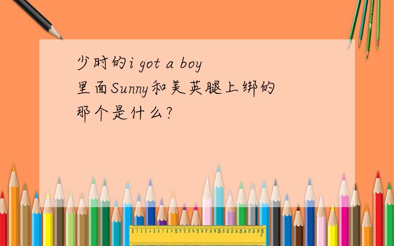 少时的i got a boy里面Sunny和美英腿上绑的那个是什么?