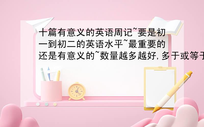 十篇有意义的英语周记~要是初一到初二的英语水平~最重要的还是有意义的~数量越多越好,多于或等于10篇~