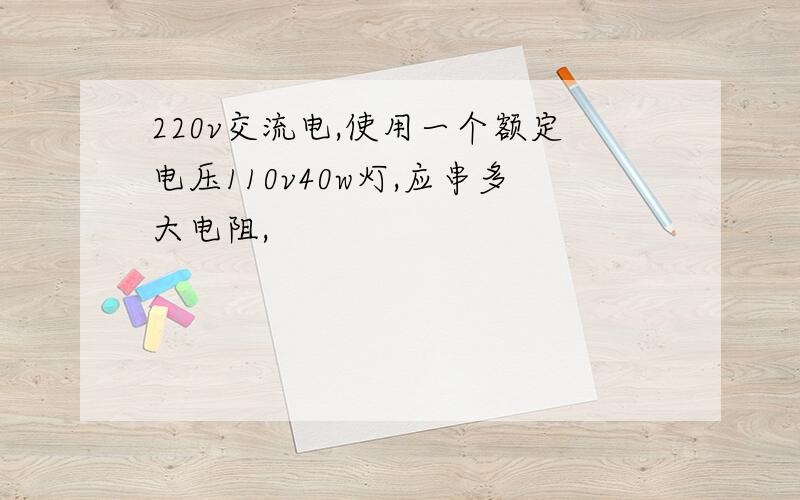 220v交流电,使用一个额定电压110v40w灯,应串多大电阻,