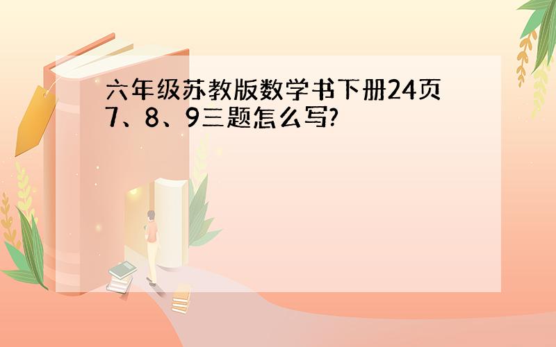 六年级苏教版数学书下册24页7、8、9三题怎么写?