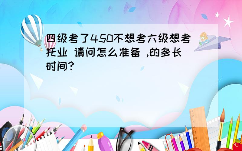 四级考了450不想考六级想考托业 请问怎么准备 ,的多长时间?