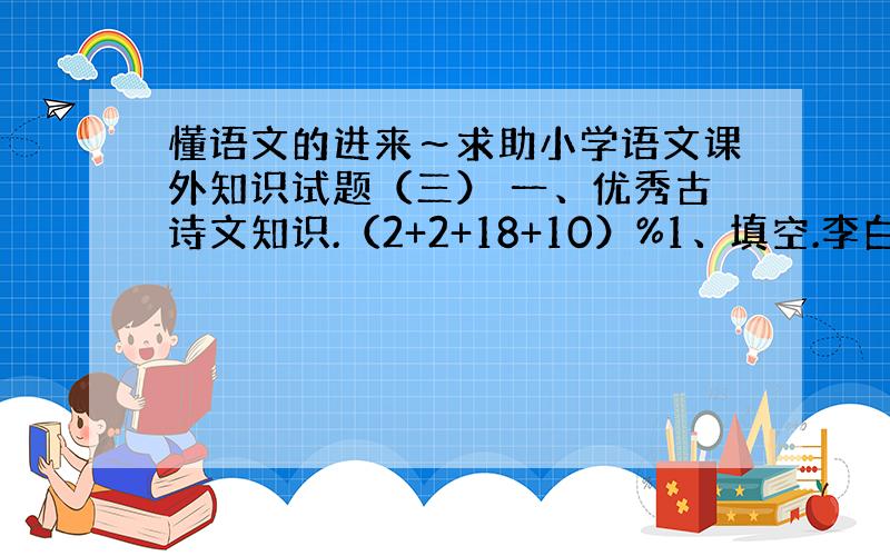 懂语文的进来～求助小学语文课外知识试题（三） 一、优秀古诗文知识.（2+2+18+10）%1、填空.李白和杜甫写了很多诗