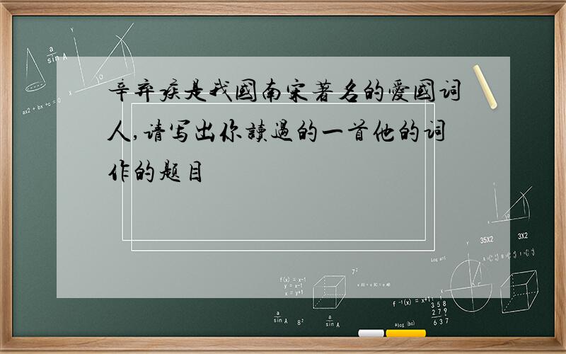 辛弃疾是我国南宋著名的爱国词人,请写出你读过的一首他的词作的题目