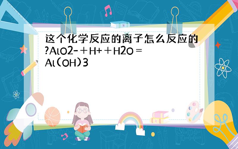 这个化学反应的离子怎么反应的?AlO2-＋H+＋H2O＝Al(OH)3