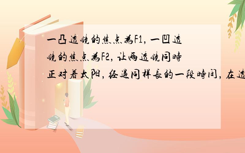 一凸透镜的焦点为F1，一凹透镜的焦点为F2，让两透镜同时正对着太阳，经过同样长的一段时间，在透镜另一侧的焦点处（　　）