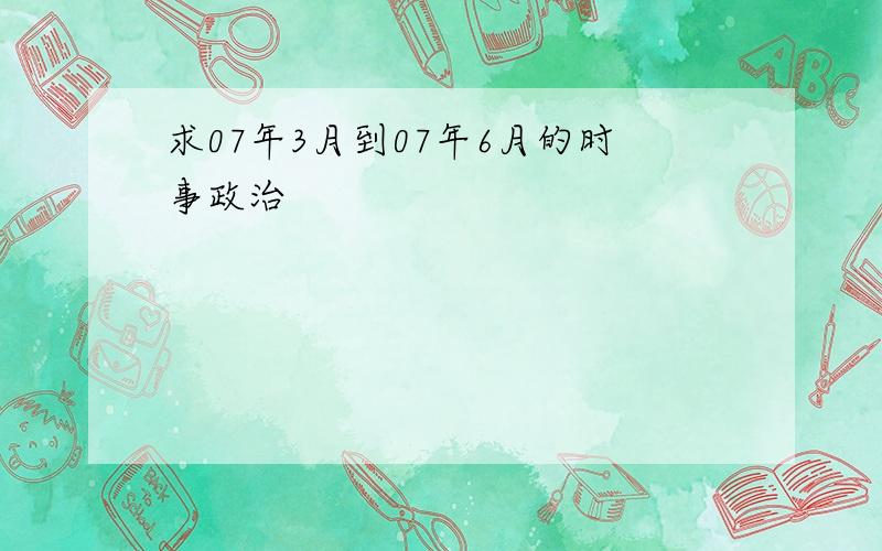 求07年3月到07年6月的时事政治