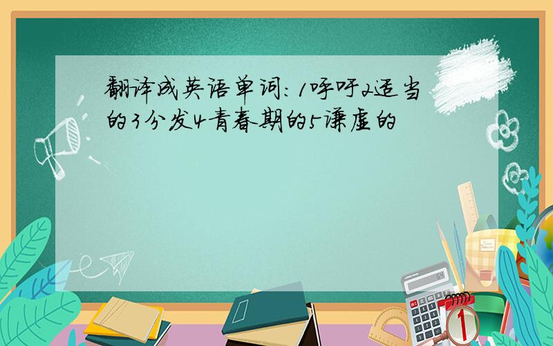 翻译成英语单词：1呼吁2适当的3分发4青春期的5谦虚的