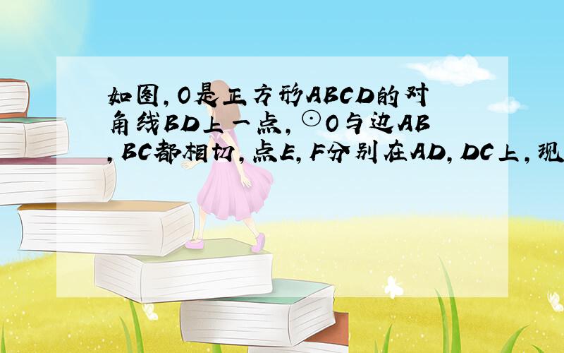 如图，O是正方形ABCD的对角线BD上一点，⊙O与边AB，BC都相切，点E，F分别在AD，DC上，现将△DEF沿着EF对