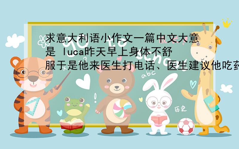 求意大利语小作文一篇中文大意是 luca昨天早上身体不舒服于是他来医生打电话、医生建议他吃药、他妈给他做中午饭、下午他感