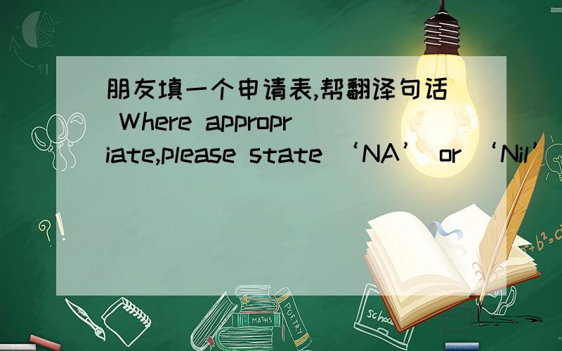 朋友填一个申请表,帮翻译句话 Where appropriate,please state ‘NA’ or ‘Nil’