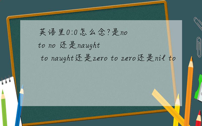 英语里0:0怎么念?是no to no 还是naught to naught还是zero to zero还是nil to