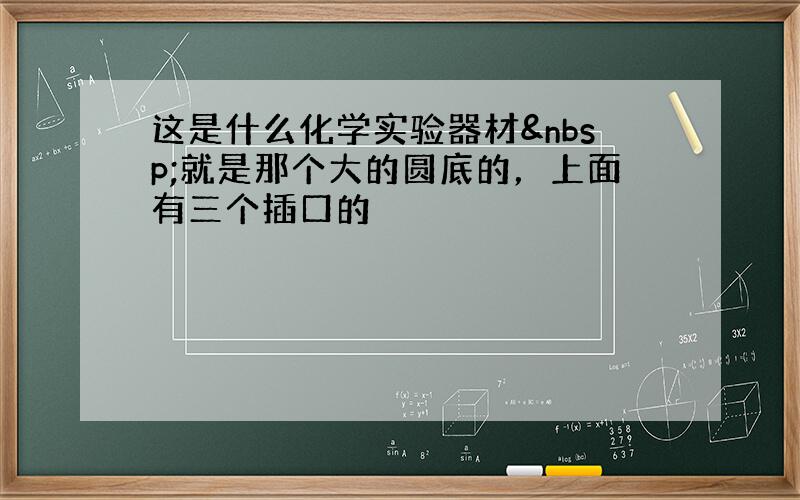 这是什么化学实验器材 就是那个大的圆底的，上面有三个插口的