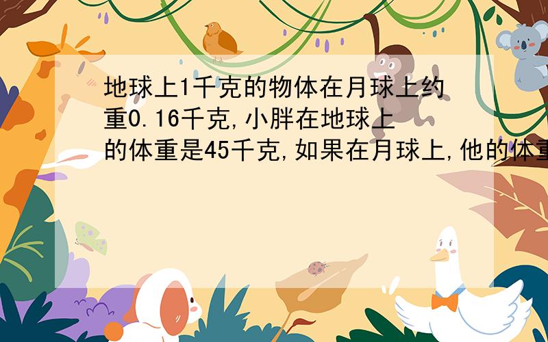 地球上1千克的物体在月球上约重0.16千克,小胖在地球上的体重是45千克,如果在月球上,他的体重是多少?