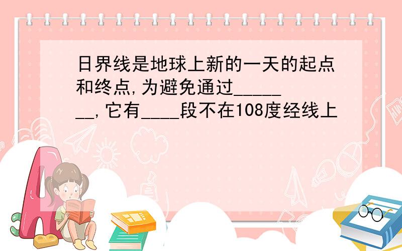 日界线是地球上新的一天的起点和终点,为避免通过_______,它有____段不在108度经线上