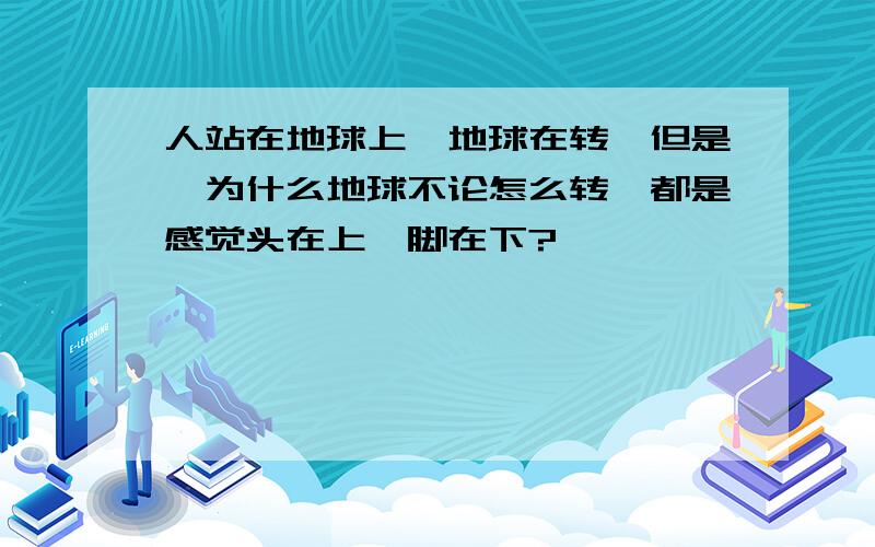 人站在地球上,地球在转,但是,为什么地球不论怎么转,都是感觉头在上,脚在下?