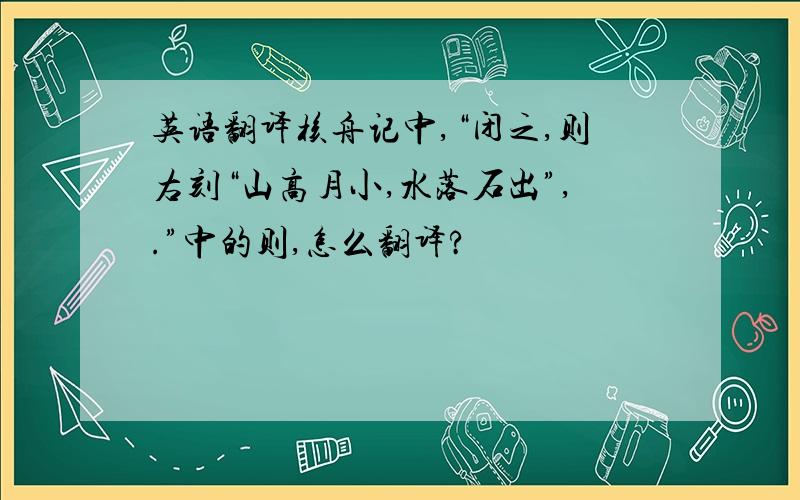 英语翻译核舟记中,“闭之,则右刻“山高月小,水落石出”,.”中的则,怎么翻译?