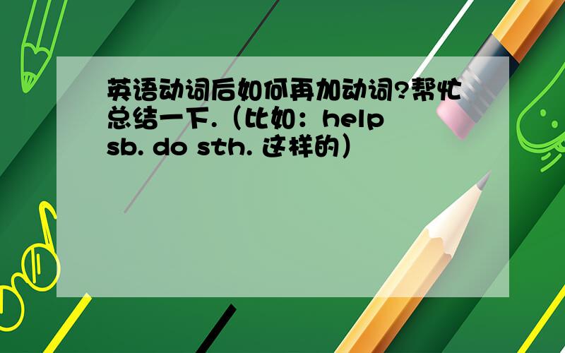 英语动词后如何再加动词?帮忙总结一下.（比如：help sb. do sth. 这样的）