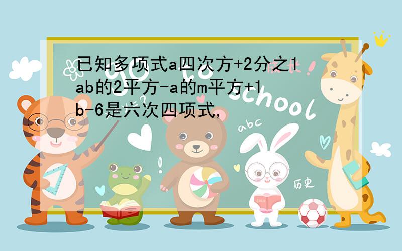 已知多项式a四次方+2分之1ab的2平方-a的m平方+1b-6是六次四项式,