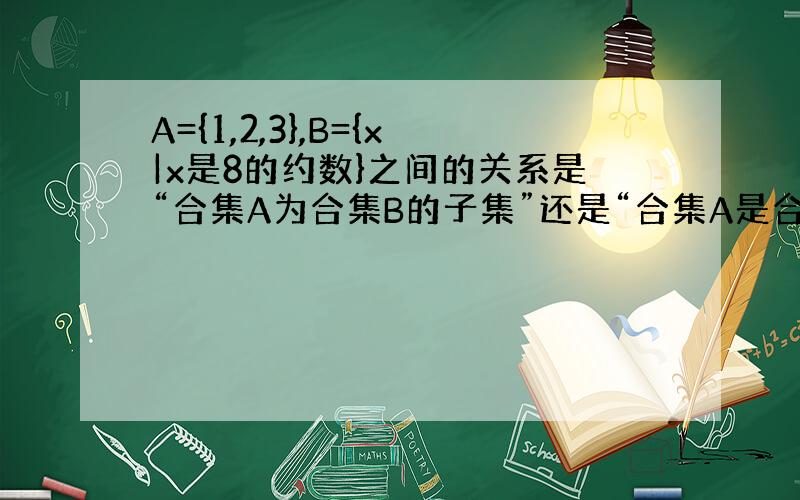 A={1,2,3},B={x|x是8的约数}之间的关系是“合集A为合集B的子集”还是“合集A是合集B的真子集”?